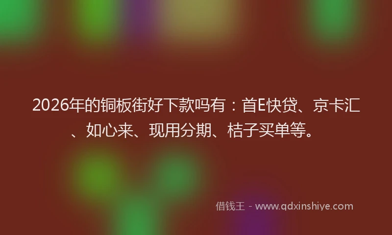 2026年的铜板街好下款吗有：首E快贷、京卡汇、如心来、现用分期、桔子买单等。