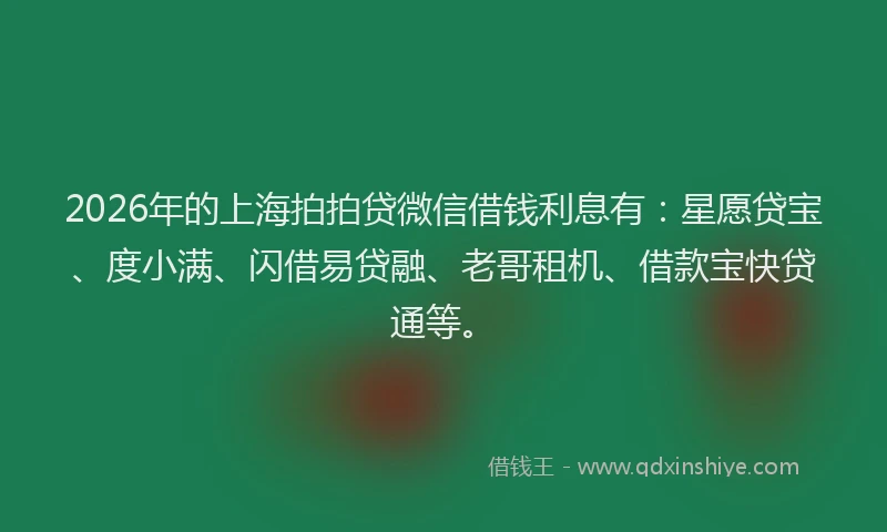 2026年的上海拍拍贷微信借钱利息有：星愿贷宝、度小满、闪借易贷融、老哥租机、借款宝快贷通等。
