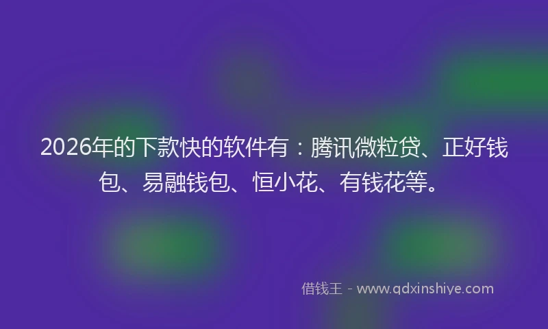 2026年的下款快的软件有：腾讯微粒贷、正好钱包、易融钱包、恒小花、有钱花等。
