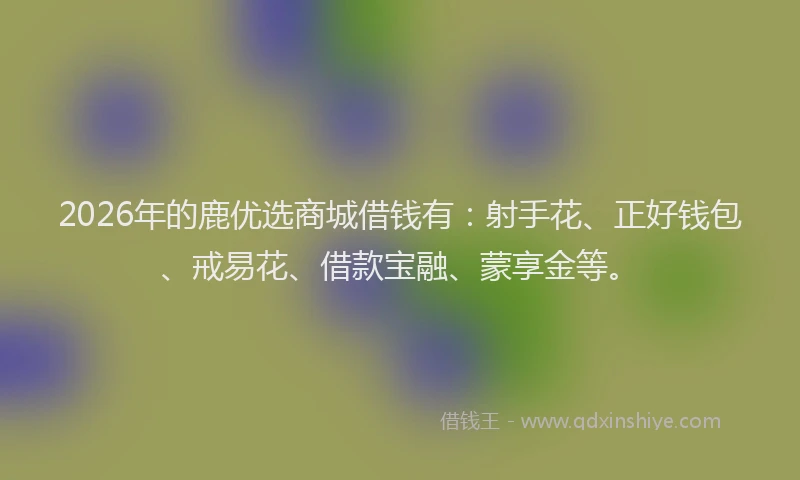 2026年的鹿优选商城借钱有：射手花、正好钱包、戒易花、借款宝融、蒙享金等。