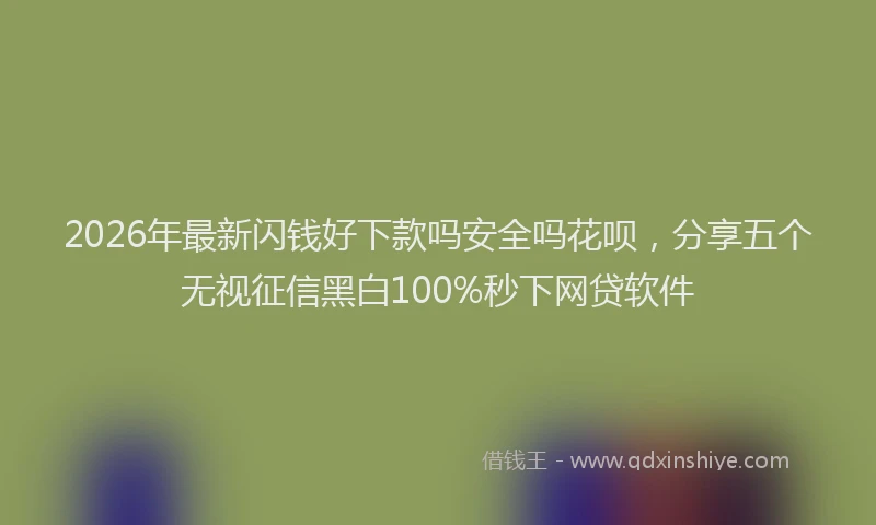 2026年最新闪钱好下款吗安全吗花呗，分享五个无视征信黑白100%秒下网贷软件