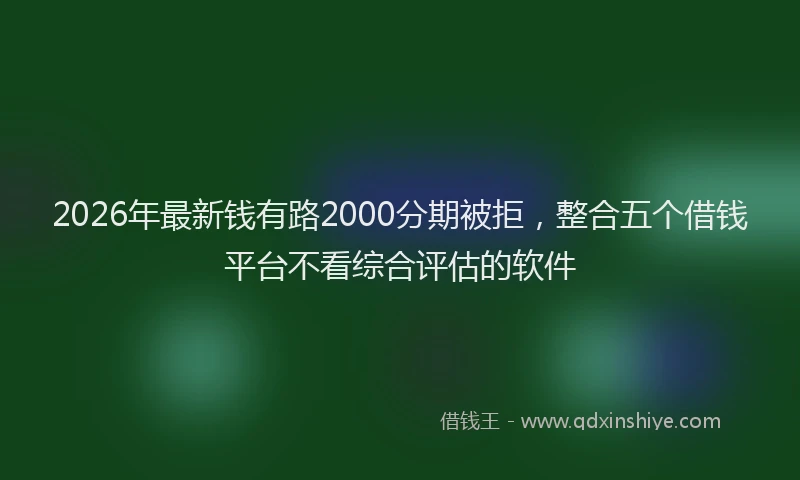 2026年最新钱有路2000分期被拒，整合五个借钱平台不看综合评估的软件