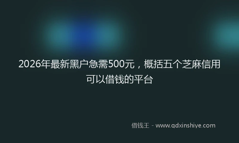 2026年最新黑户急需500元，概括五个芝麻信用可以借钱的平台