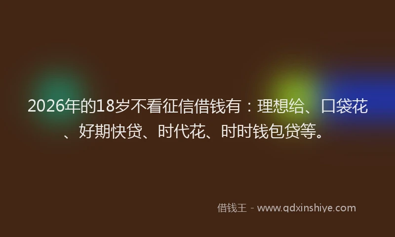 2026年的18岁不看征信借钱有：理想给、口袋花、好期快贷、时代花、时时钱包贷等。