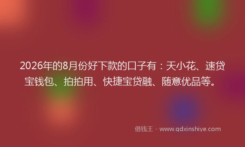 2026年的8月份好下款的口子有：天小花、速贷宝钱包、拍拍用、快捷宝贷融、随意优品等。