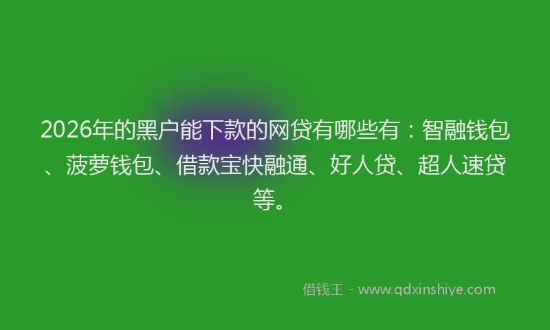 2026年的黑户能下款的网贷有哪些有：智融钱包、菠萝钱包、借款宝快融通、好人贷、超人速贷等。