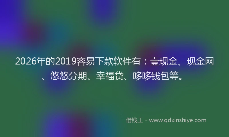 2026年的2019容易下款软件有：壹现金、现金网、悠悠分期、幸福贷、哆哆钱包等。