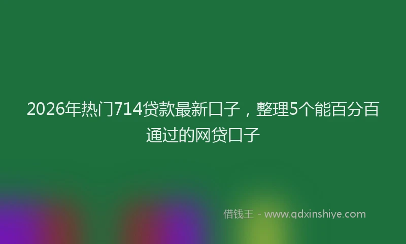 2026年热门714贷款最新口子，整理5个能百分百通过的网贷口子