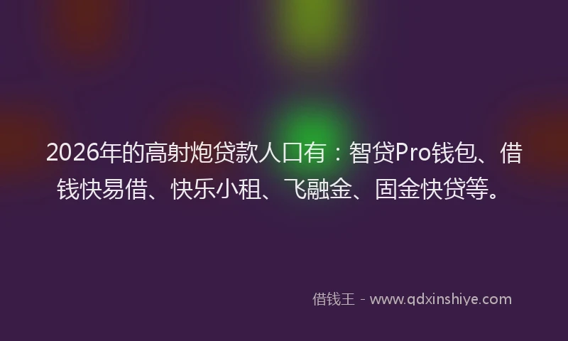2026年的高射炮贷款人口有：智贷Pro钱包、借钱快易借、快乐小租、飞融金、固金快贷等。