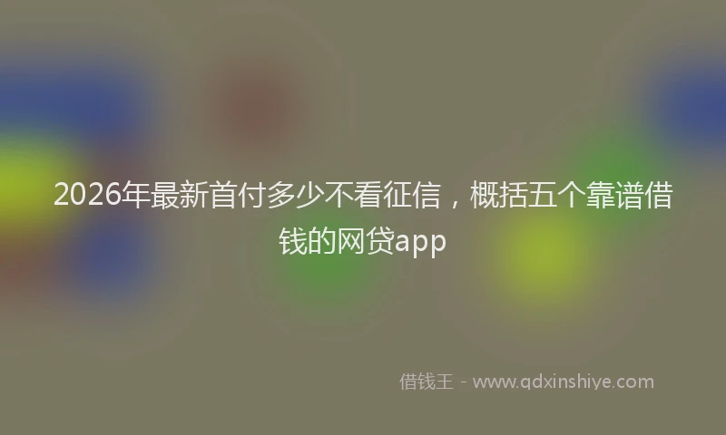 2026年最新首付多少不看征信，概括五个靠谱借钱的网贷app