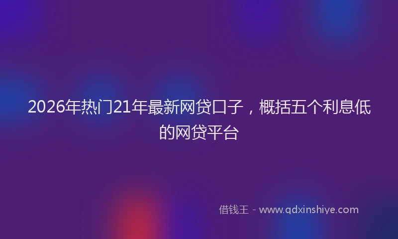 2026年热门21年最新网贷口子，概括五个利息低的网贷平台