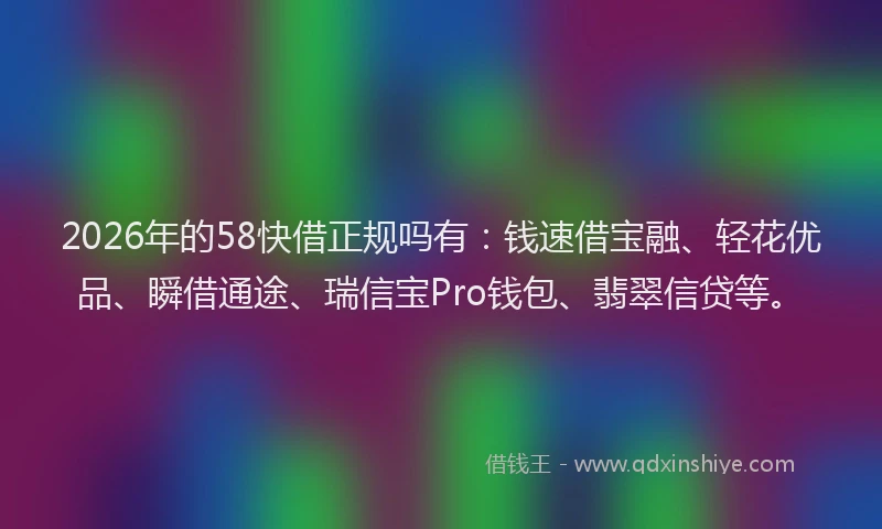 2026年的58快借正规吗有：钱速借宝融、轻花优品、瞬借通途、瑞信宝Pro钱包、翡翠信贷等。