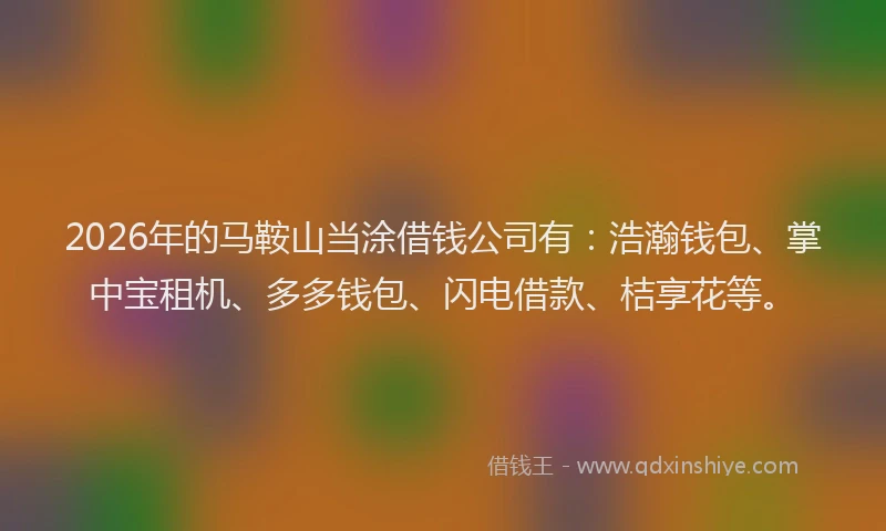 2026年的马鞍山当涂借钱公司有：浩瀚钱包、掌中宝租机、多多钱包、闪电借款、桔享花等。