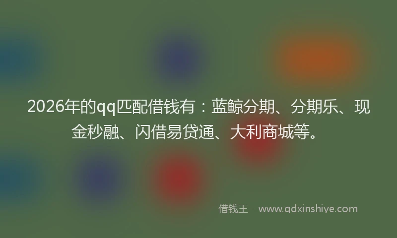 2026年的qq匹配借钱有：蓝鲸分期、分期乐、现金秒融、闪借易贷通、大利商城等。