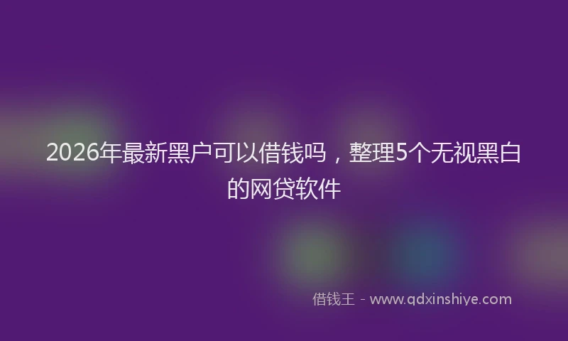 2026年最新黑户可以借钱吗，整理5个无视黑白的网贷软件