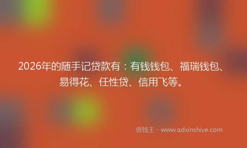 2026年的随手记贷款有：有钱钱包、福瑞钱包、易得花、任性贷、信用飞等。