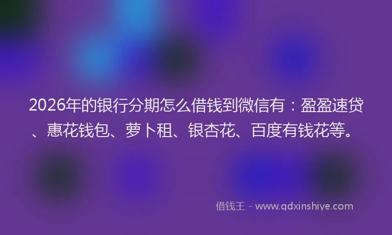 2026年的银行分期怎么借钱到微信有：盈盈速贷、惠花钱包、萝卜租、银杏花、百度有钱花等。