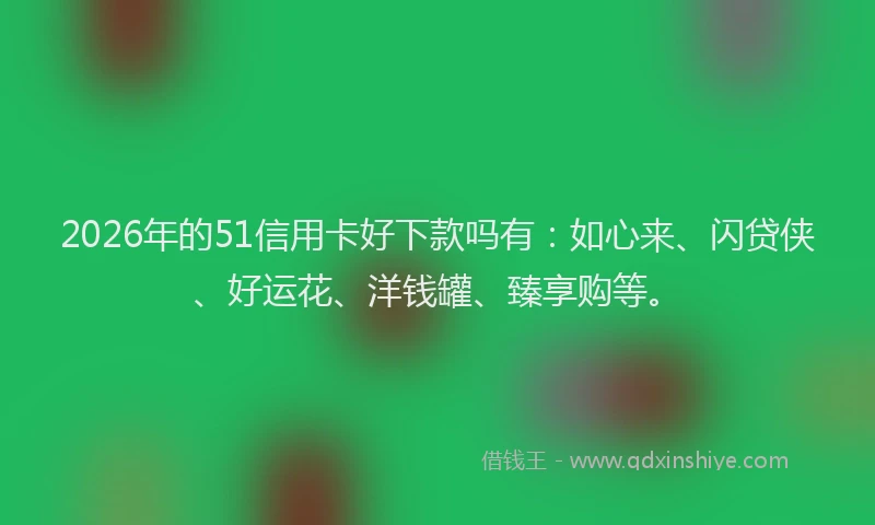 2026年的51信用卡好下款吗有：如心来、闪贷侠、好运花、洋钱罐、臻享购等。