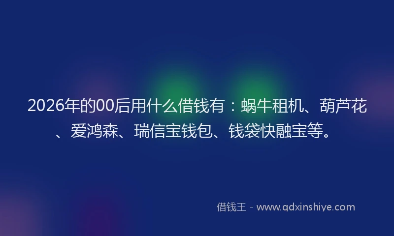 2026年的00后用什么借钱有：蜗牛租机、葫芦花、爱鸿森、瑞信宝钱包、钱袋快融宝等。