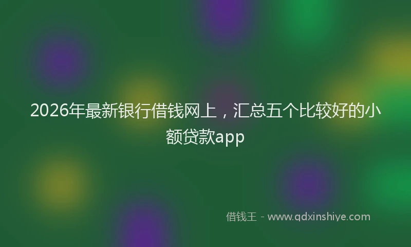 2026年最新银行借钱网上，汇总五个比较好的小额贷款app