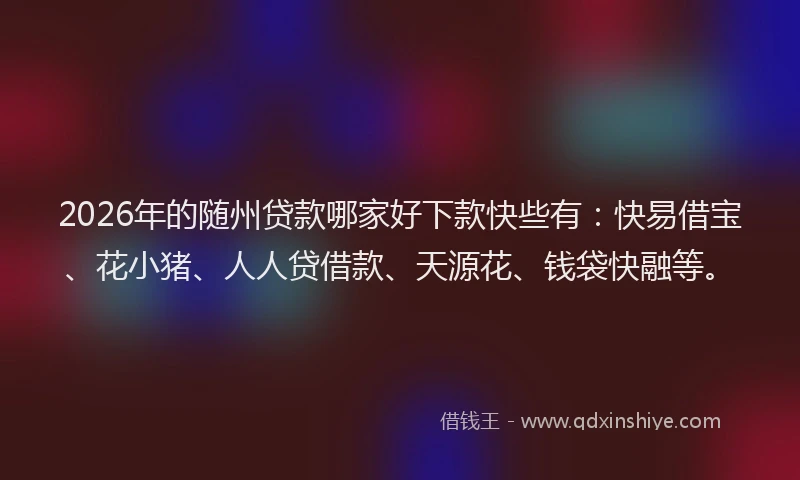 2026年的随州贷款哪家好下款快些有：快易借宝、花小猪、人人贷借款、天源花、钱袋快融等。