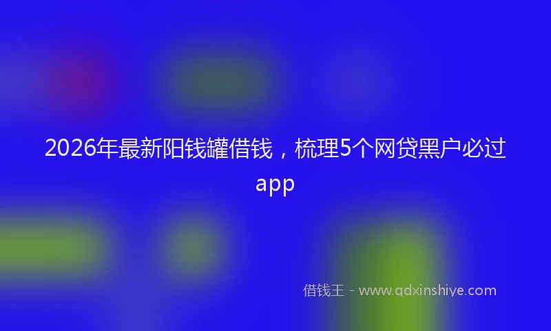 2026年最新阳钱罐借钱，梳理5个网贷黑户必过app