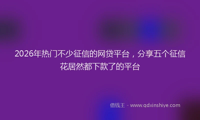 2026年热门不少征信的网贷平台，分享五个征信花居然都下款了的平台