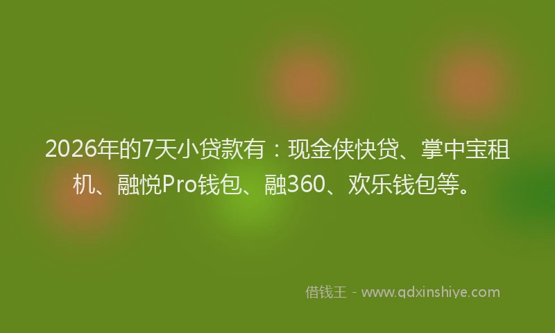 2026年的7天小贷款有：现金侠快贷、掌中宝租机、融悦Pro钱包、融360、欢乐钱包等。