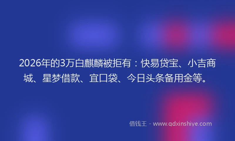 2026年的3万白麒麟被拒有：快易贷宝、小吉商城、星梦借款、宜口袋、今日头条备用金等。