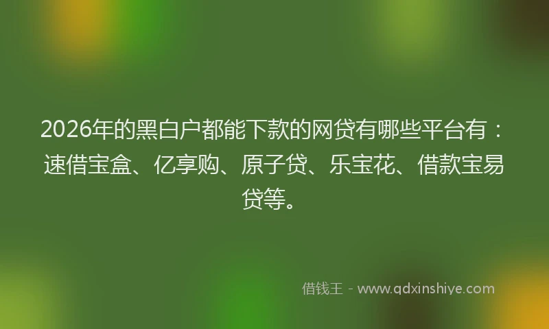 2026年的黑白户都能下款的网贷有哪些平台有：速借宝盒、亿享购、原子贷、乐宝花、借款宝易贷等。
