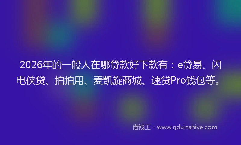 2026年的一般人在哪贷款好下款有：e贷易、闪电侠贷、拍拍用、麦凯旋商城、速贷Pro钱包等。