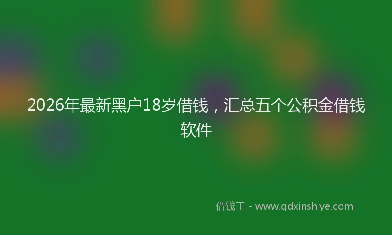 2026年最新黑户18岁借钱，汇总五个公积金借钱软件