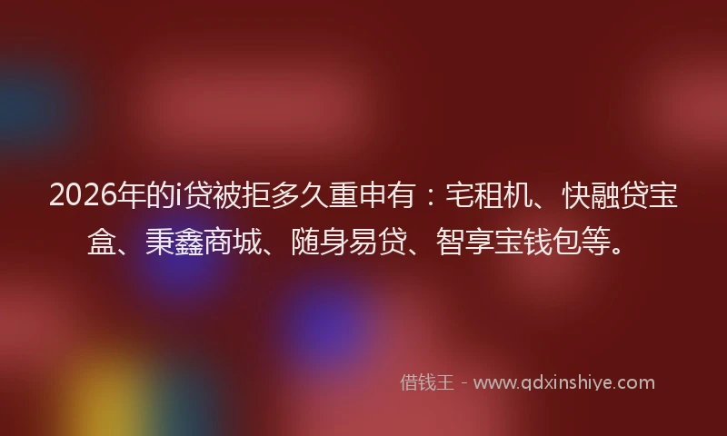 2026年的i贷被拒多久重申有：宅租机、快融贷宝盒、秉鑫商城、随身易贷、智享宝钱包等。