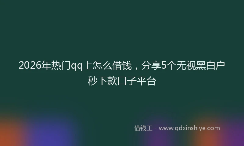 2026年热门qq上怎么借钱，分享5个无视黑白户秒下款口子平台