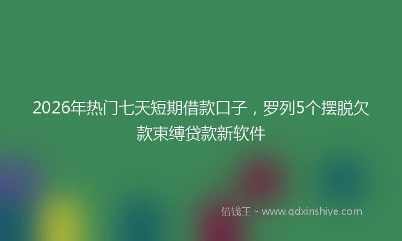 2026年热门七天短期借款口子，罗列5个摆脱欠款束缚贷款新软件