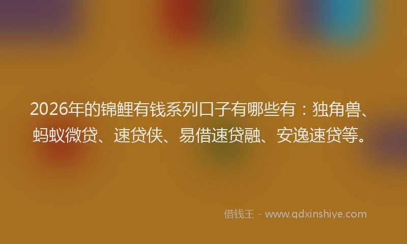 2026年的锦鲤有钱系列口子有哪些有：独角兽、蚂蚁微贷、速贷侠、易借速贷融、安逸速贷等。