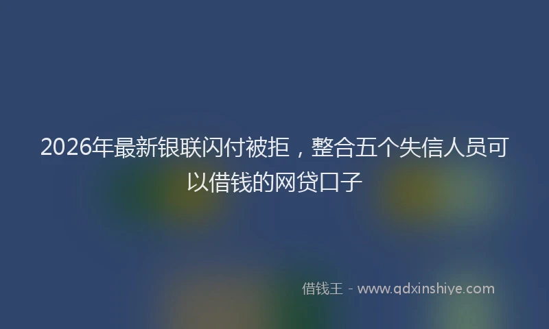 2026年最新银联闪付被拒，整合五个失信人员可以借钱的网贷口子