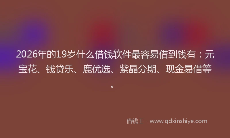 2026年的19岁什么借钱软件最容易借到钱有：元宝花、钱贷乐、鹿优选、紫晶分期、现金易借等。