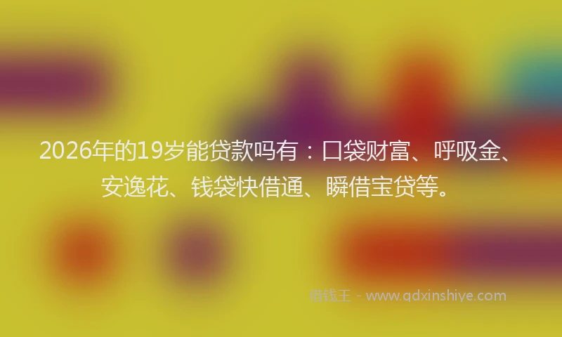 2026年的19岁能贷款吗有：口袋财富、呼吸金、安逸花、钱袋快借通、瞬借宝贷等。