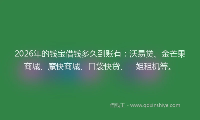 2026年的钱宝借钱多久到账有：沃易贷、金芒果商城、魔快商城、口袋快贷、一姐租机等。