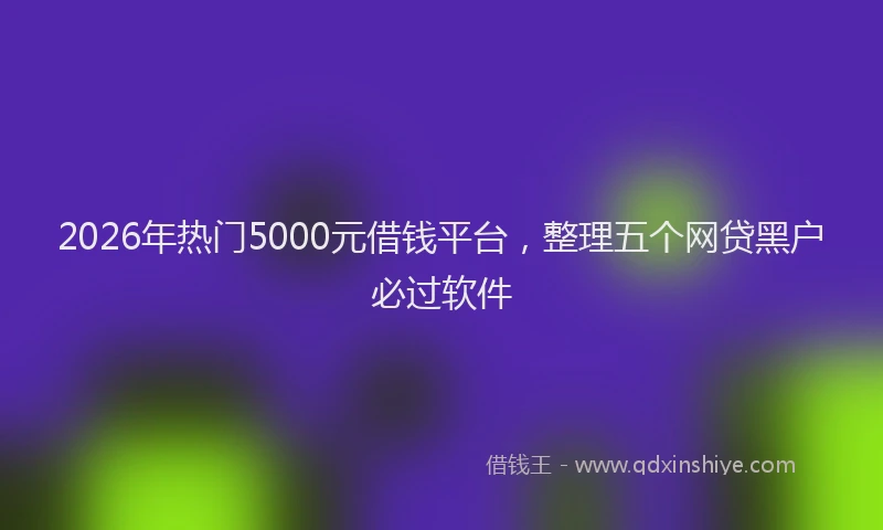 2026年热门5000元借钱平台，整理五个网贷黑户必过软件