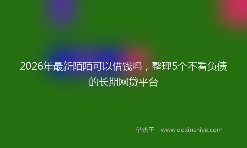 2026年最新陌陌可以借钱吗，整理5个不看负债的长期网贷平台