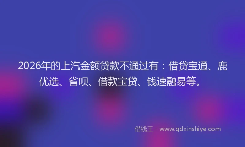2026年的上汽金额贷款不通过有：借贷宝通、鹿优选、省呗、借款宝贷、钱速融易等。