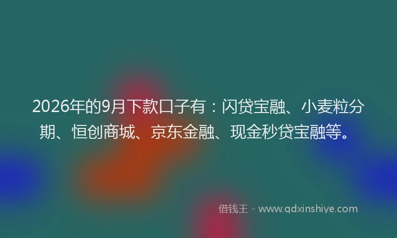 2026年的9月下款口子有：闪贷宝融、小麦粒分期、恒创商城、京东金融、现金秒贷宝融等。