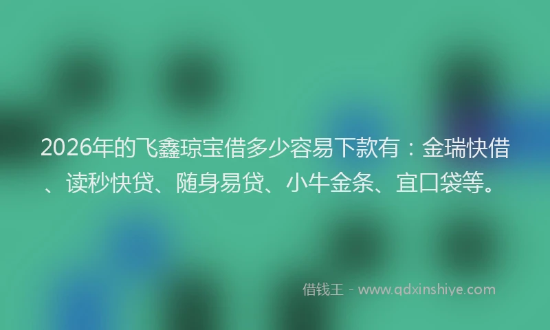 2026年的飞鑫琼宝借多少容易下款有：金瑞快借、读秒快贷、随身易贷、小牛金条、宜口袋等。