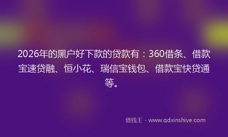 2026年的黑户好下款的贷款有：360借条、借款宝速贷融、恒小花、瑞信宝钱包、借款宝快贷通等。