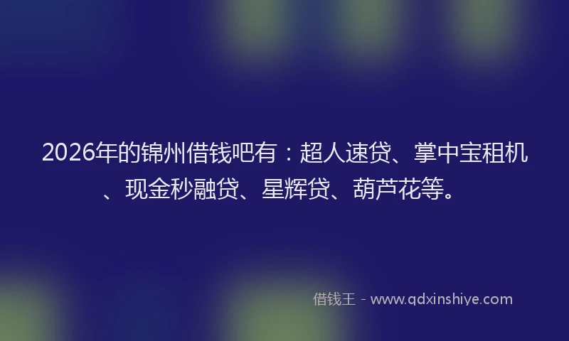 2026年的锦州借钱吧有：超人速贷、掌中宝租机、现金秒融贷、星辉贷、葫芦花等。