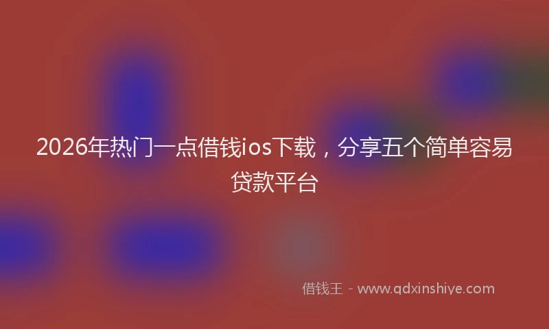 2026年热门一点借钱ios下载，分享五个简单容易贷款平台