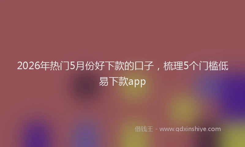 2026年热门5月份好下款的口子，梳理5个门槛低易下款app