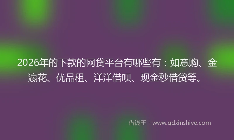 2026年的下款的网贷平台有哪些有：如意购、金瀛花、优品租、洋洋借呗、现金秒借贷等。